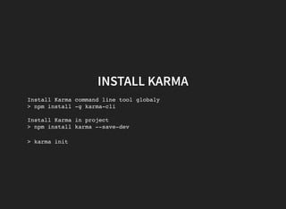 INSTALL KARMA
Install Karma command line tool globaly
> npm install -g karma-cli
Install Karma in project
> npm install karma --save-dev
> karma init
 