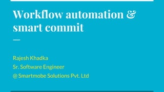 Workflow automation &
smart commit
Rajesh Khadka
Sr. Software Engineer
@ Smartmobe Solutions Pvt. Ltd
 