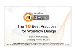 The 10 Best Practices
                 for Workflow Design
                               BioVeL M6 Workshop
                             Göteborg, May 10-11, 2012
         Kristina Hettne, Marco Roos (LUMC), Katy Wolstencroft , Carole Goble (myGrid)
Thanks: BioSemantics Group (LUMC), myGrid team (UoM), Yassene Mohamed, Harish Dharuri (LUMC)
 