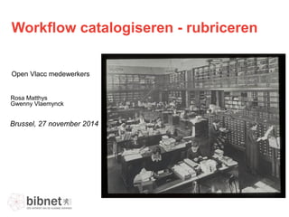 Workflow catalogiseren - rubriceren 
Open Vlacc medewerkers 
Brussel, 27 november 2014 
Rosa Matthys Gwenny Vlaemynck  