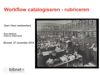 Workflow catalogiseren - rubriceren 
Open Vlacc medewerkers 
Rosa Matthys 
Gwenny Vlaemynck 
Brussel, 27 november 2014 
 