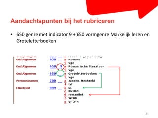Aandachtspunten bij het rubriceren 
• 650 genre met indicator 9 + 650 vormgenre Makkelijk lezen en 
21 
Groteletterboeken 
 