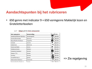 Aandachtspunten bij het rubriceren 
• 650 genre met indicator 9 + 650 vormgenre Makkelijk lezen en 
22 
Groteletterboeken 
=> Zie regelgeving 
 