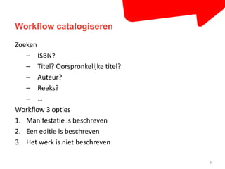 Workflow catalogiseren 
8 
Zoeken 
– ISBN? 
– Titel? Oorspronkelijke titel? 
– Auteur? 
– Reeks? 
– … 
Workflow 3 opties 
1. Manifestatie is beschreven 
2. Een editie is beschreven 
3. Het werk is niet beschreven 
 