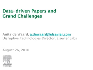 Data-driven Papers and
Grand Challenges



Anita de Waard, a.dewaard@elsevier.com
Disruptive Technologies Director, Elsevier Labs


August 26, 2010
 