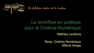 Le workflow en pratique
pour le Cinéma Numérique
               Mathieu Leclercq

        Resp. Cinéma Numérique
                   Mikros Image
 