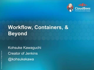 ©2015CloudBees,Inc.AllRightsReserved
1
©2015CloudBees,Inc.AllRightsReserved
Workflow, Containers, &
Beyond
Kohsuke Kawaguchi
Creator of Jenkins
@kohsukekawa
 