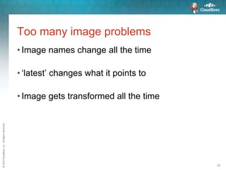 ©2015CloudBees,Inc.AllRightsReserved
29
Too many image problems
• Image names change all the time
• ‘latest’ changes what it points to
• Image gets transformed all the time
 