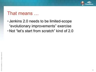©2015CloudBees,Inc.AllRightsReserved
53
That means …
• Jenkins 2.0 needs to be limited-scope
“evolutionary improvements” exercise
• Not “let’s start from scratch” kind of 2.0
 