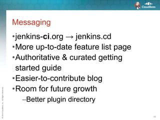 ©2015CloudBees,Inc.AllRightsReserved
55
Messaging
•jenkins-ci.org → jenkins.cd
•More up-to-date feature list page
•Authoritative & curated getting
started guide
•Easier-to-contribute blog
•Room for future growth
–Better plugin directory
 