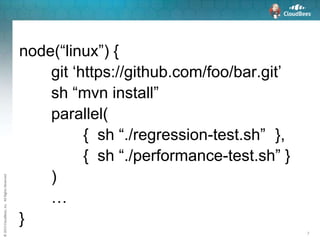 ©2015CloudBees,Inc.AllRightsReserved
7
node(“linux”) {
git ‘https://github.com/foo/bar.git’
sh “mvn install”
parallel(
{ sh “./regression-test.sh” },
{ sh “./performance-test.sh” }
)
…
}
 