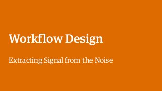 Workflow Design
Extracting Signal from the Noise
 