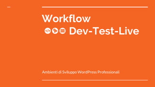 Workflow
Dev-Test-Live
Ambienti di Sviluppo WordPress Professionali
 