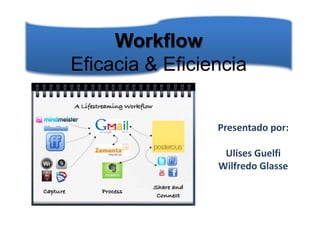 Workflow
Eficacia & Eficiencia


                 Presentado por:

                  Ulises Guelfi
                 Wilfredo Glasse
 