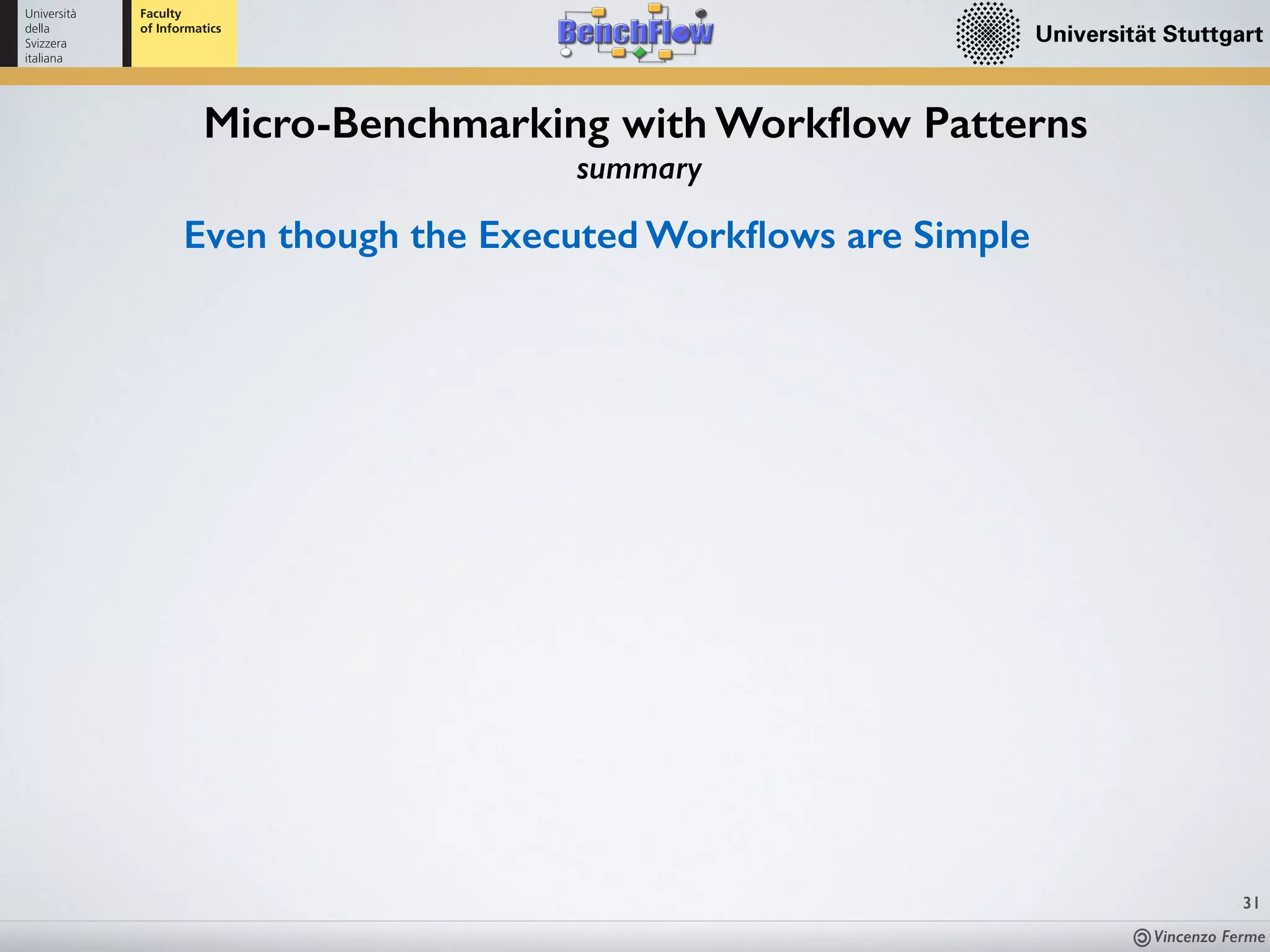 Vincenzo Ferme
31
Micro-Benchmarking with Workﬂow Patterns
summary
Even though the Executed Workﬂows are Simple
 