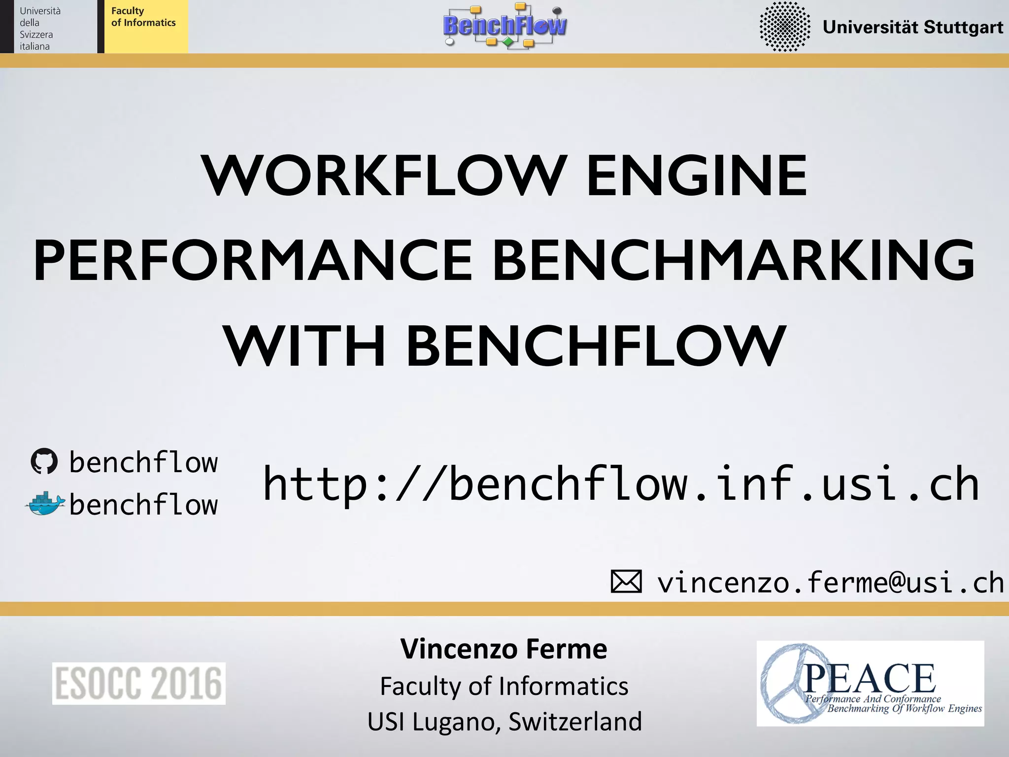 benchflow
benchflow
vincenzo.ferme@usi.ch
http://benchflow.inf.usi.ch
WORKFLOW ENGINE
PERFORMANCE BENCHMARKING
WITH BENCHFLOW
Vincenzo	Ferme	
Faculty	of	Informatics	
USI	Lugano,	Switzerland
 
