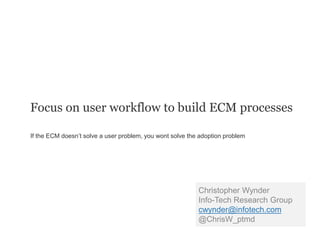 Focus on user workflow to build ECM processes
If the ECM doesn’t solve a user problem, you wont solve the adoption problem
Christopher Wynder
Info-Tech Research Group
cwynder@infotech.com
@ChrisW_ptmd
 