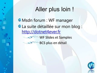 Aller plus loin !
Msdn forum : WF manager
La suite détaillée sur mon blog :
http://dotnet4ever.fr
WF Slides et Samples
BCS plus en détail
 
