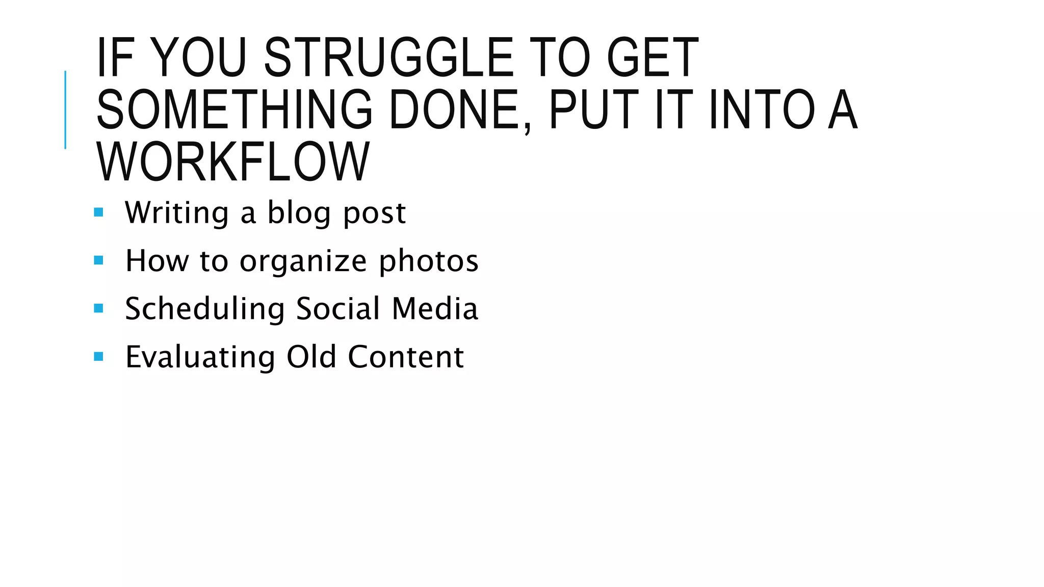IF YOU STRUGGLE TO GET
SOMETHING DONE, PUT IT INTO A
WORKFLOW
 Writing a blog post
 How to organize photos
 Scheduling Social Media
 Evaluating Old Content
 