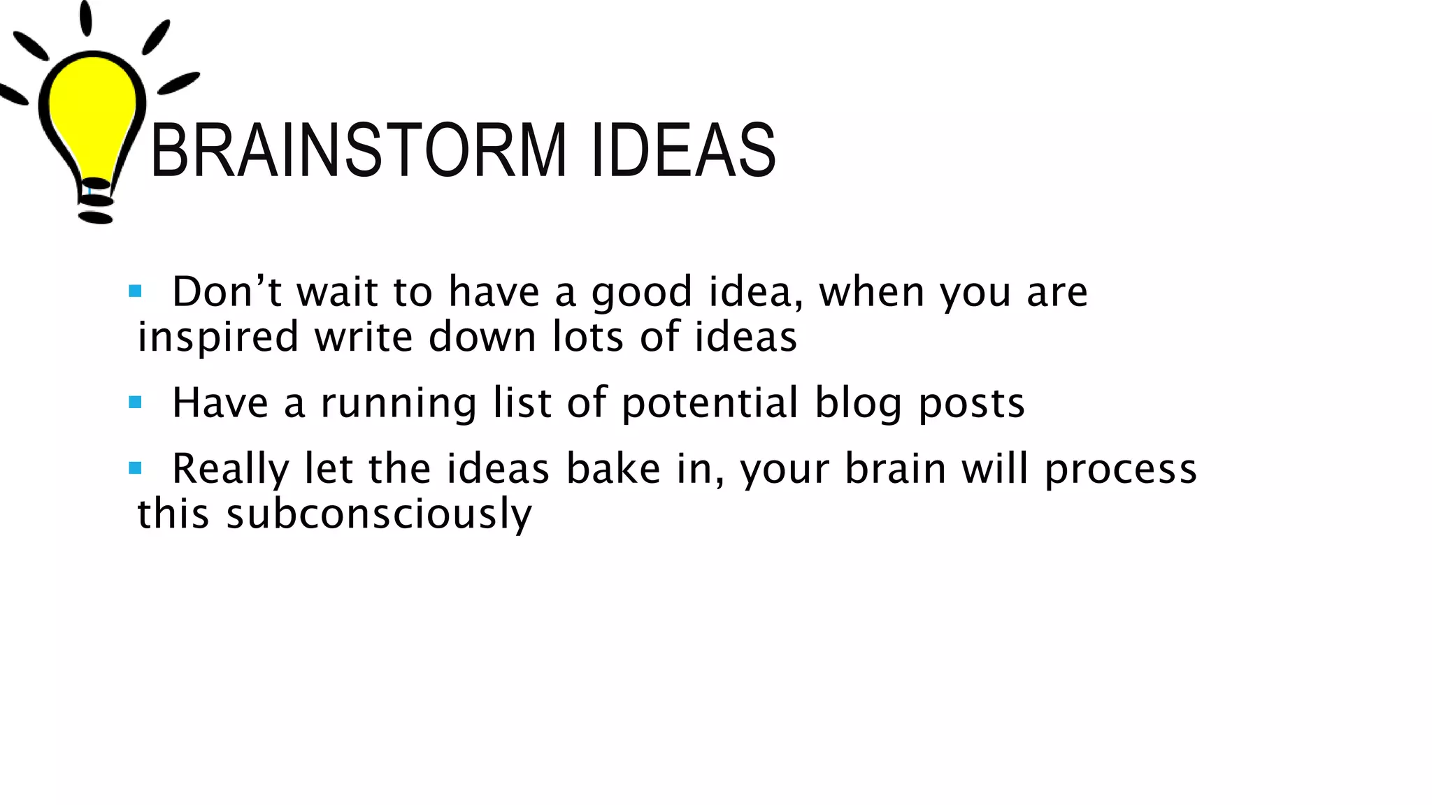 BRAINSTORM IDEAS
 Don’t wait to have a good idea, when you are
inspired write down lots of ideas
 Have a running list of potential blog posts
 Really let the ideas bake in, your brain will process
this subconsciously
 