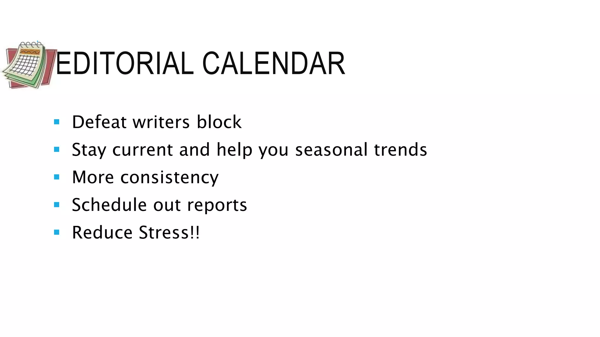 EDITORIAL CALENDAR
 Defeat writers block
 Stay current and help you seasonal trends
 More consistency
 Schedule out reports
 Reduce Stress!!
 