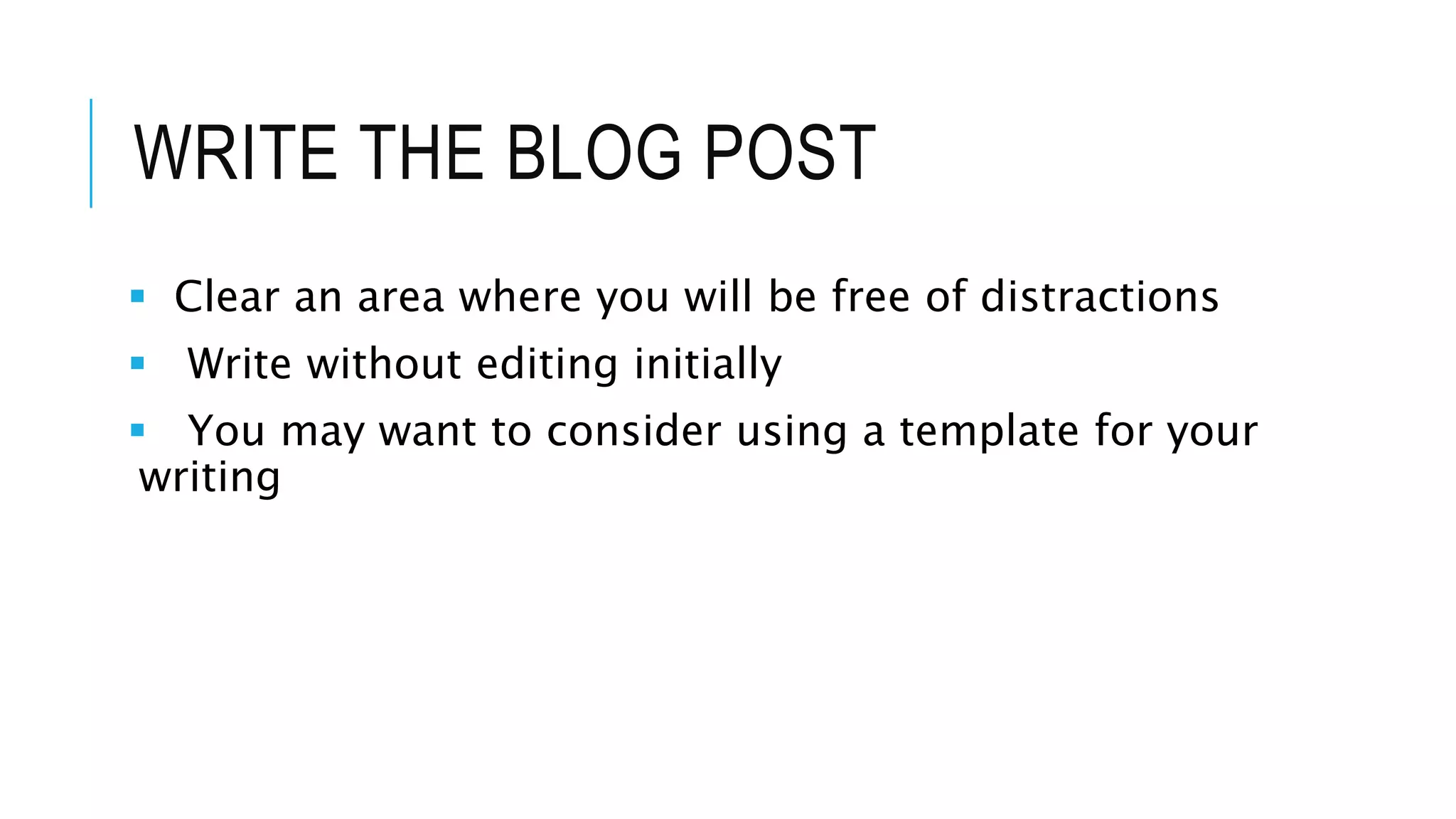 WRITE THE BLOG POST
 Clear an area where you will be free of distractions
 Write without editing initially
 You may want to consider using a template for your
writing
 