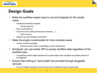 Design Goals
●
    Make the workflow engine easy to use and integrate for the simple
    cases
     ▬
         Predefined ...