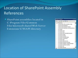 Location of SharePoint Assembly References SharePoint assemblies located in  C:\Program Files\Common Files\microsoft shared\Web Server Extensions\12\ISAPI directory 
