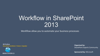 Workflow in SharePoint
2013
Workflow allow you to automate your business processes
MJ Ferdous
SharePoint Architect | Trainer | Speaker Organized by:
SharePoint Experts Community
Sponsored by: Microsoft
 