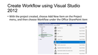 Create Workflow using Visual Studio
2012
• With the project created, choose Add New Item on the Project
menu, and then choose Workflow under the Office SharePoint item
 