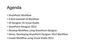 Agenda
• SharePoint Workflow
• A Real Example of Workflow
• SP Designer VS Visual Studio
• SharePoint Designer 2013
• Develop Workflow using SharePoint Designer
• Demo: Developing SharePoint Designer 2013 Workflow
• Create Workflow using Visual Studio 2012
 