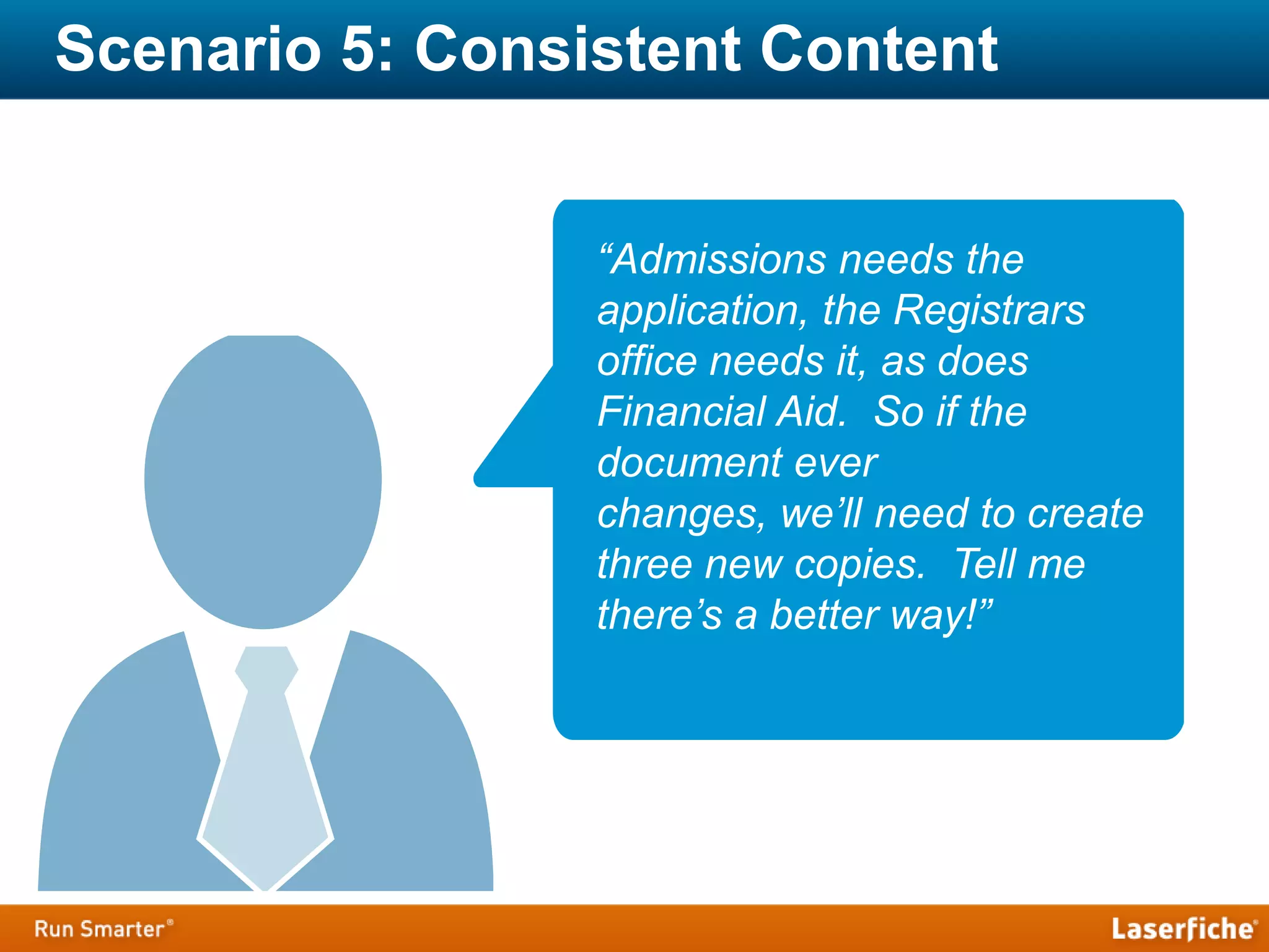 Scenario 5: Consistent Content
“Admissions needs the
application, the Registrars
office needs it, as does
Financial Aid. So if the
document ever
changes, we’ll need to create
three new copies. Tell me
there’s a better way!”
 