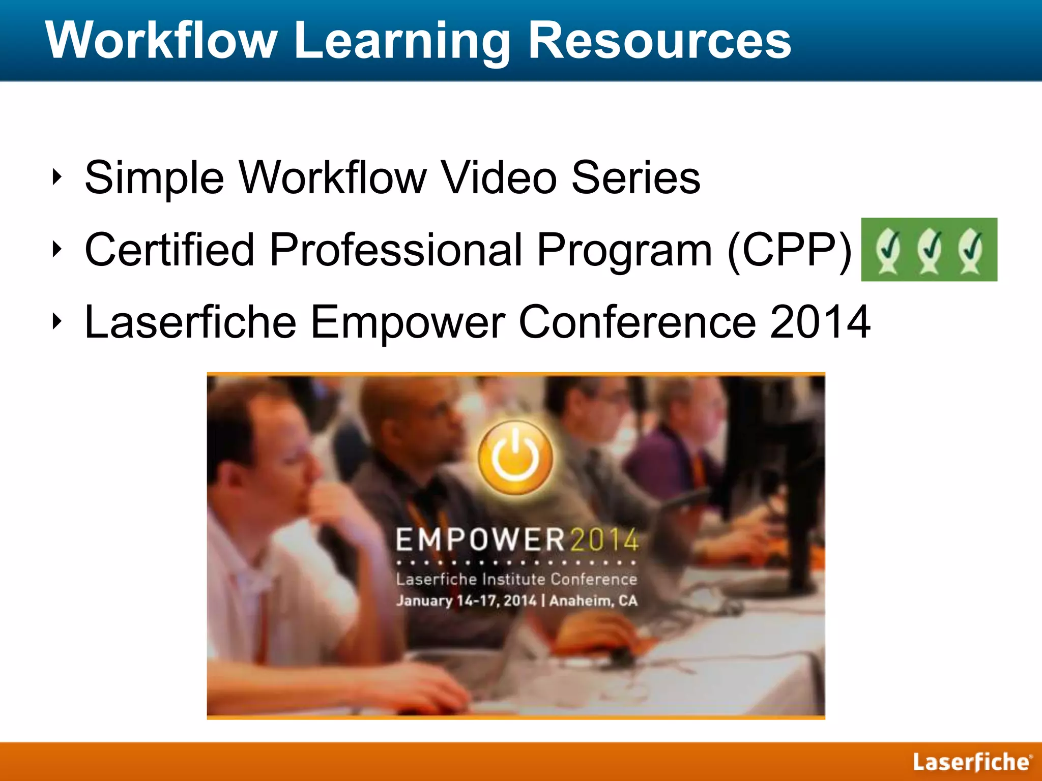 Workflow Learning Resources
‣ Simple Workflow Video Series
‣ Certified Professional Program (CPP)
‣ Laserfiche Empower Conference 2014
 