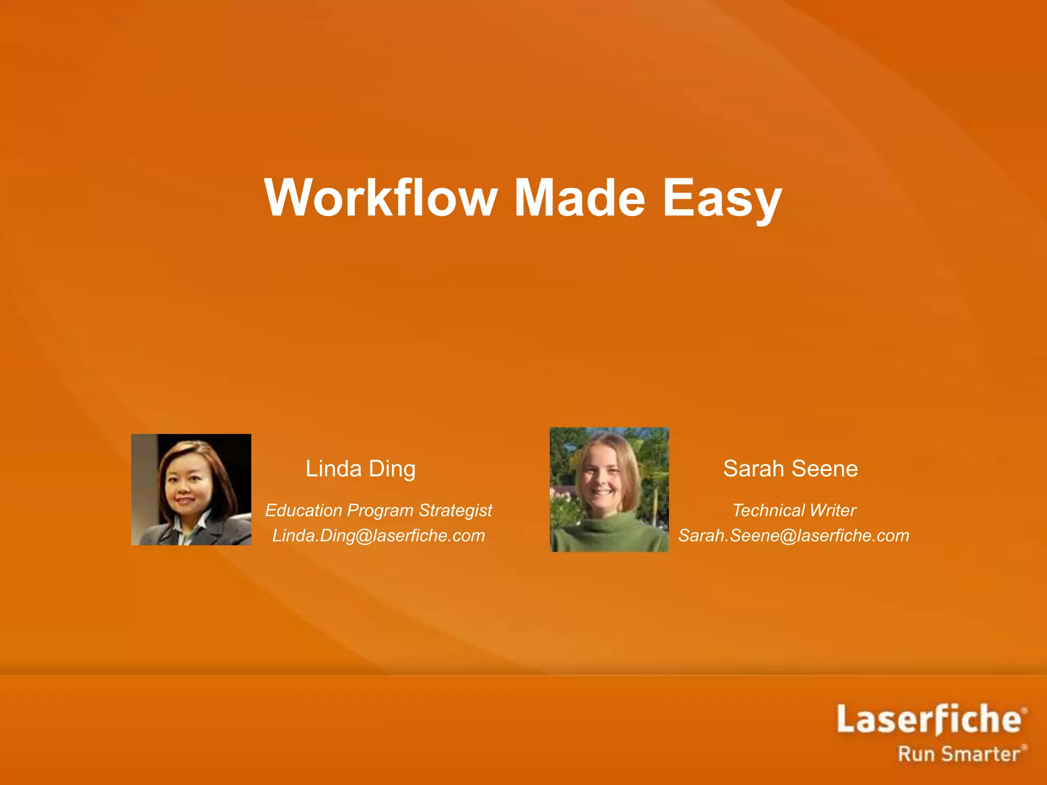 Workflow Made Easy
Linda Ding
Education Program Strategist
Linda.Ding@laserfiche.com
Sarah Seene
Technical Writer
Sarah.Seene@laserfiche.com
 