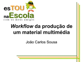 Workflow  da produção de um material multimédia João Carlos Sousa 