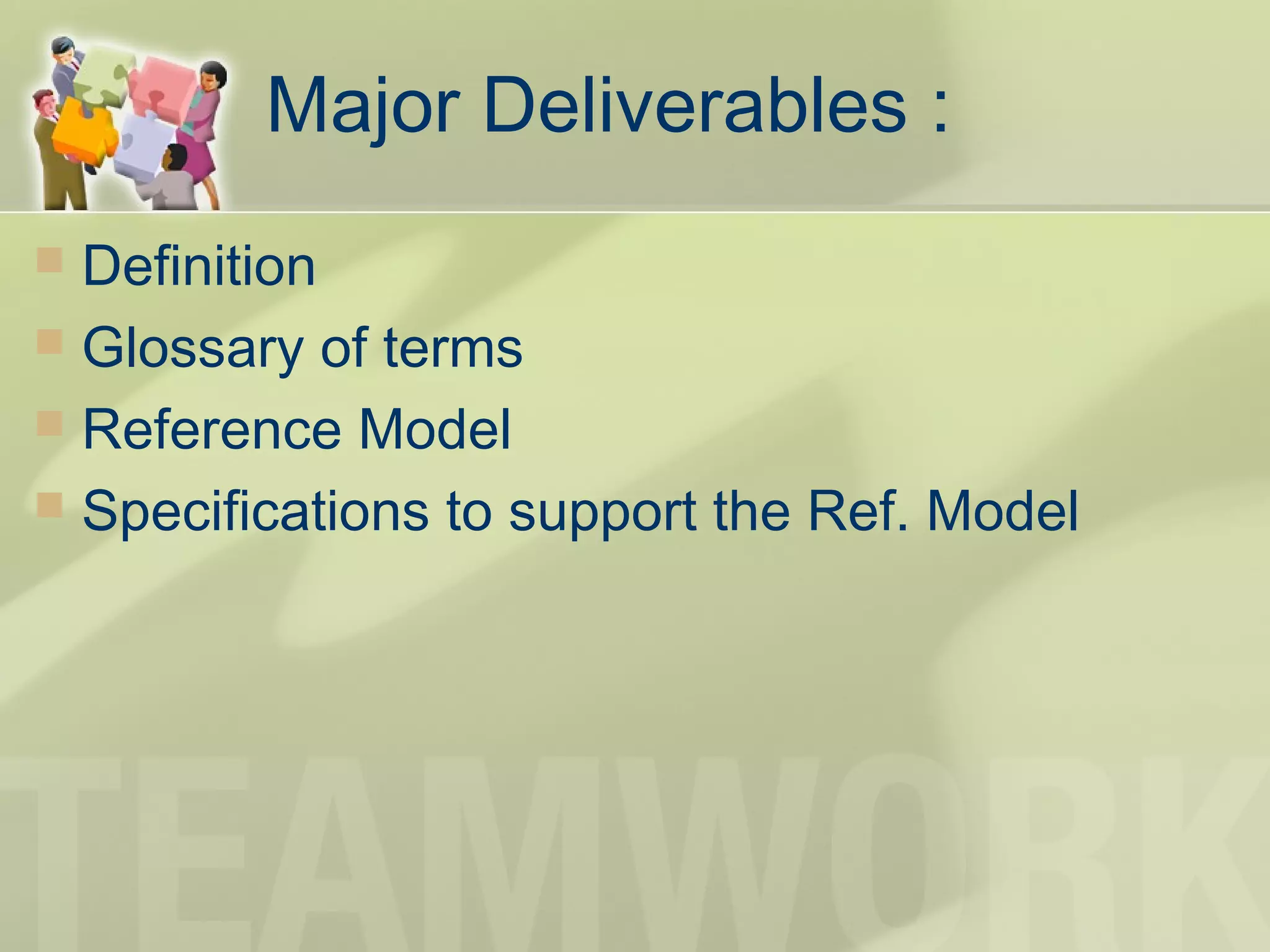 Major Deliverables :
 Definition
 Glossary of terms
 Reference Model
 Specifications to support the Ref. Model
 