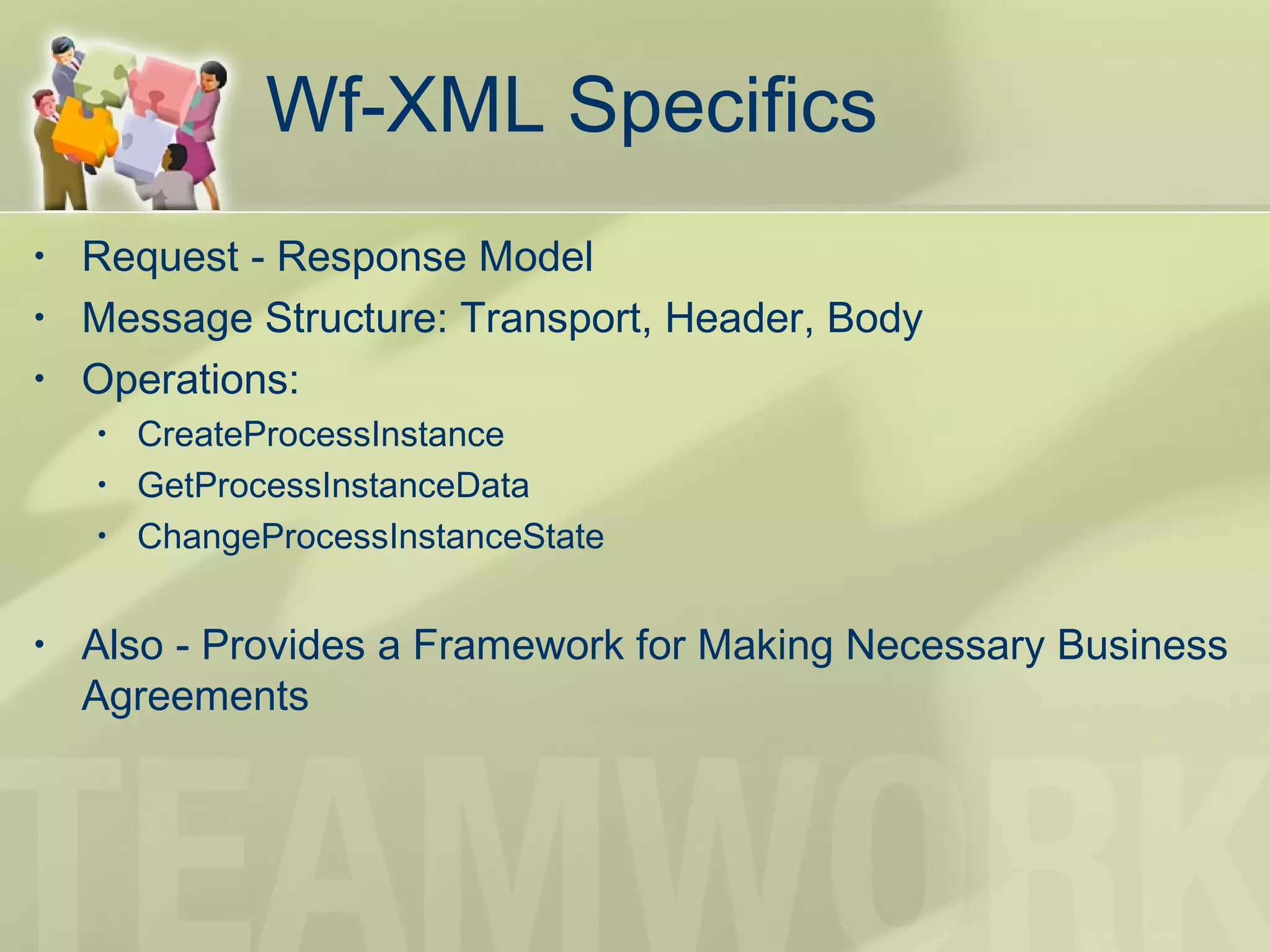 Wf-XML Specifics
• Request - Response Model
• Message Structure: Transport, Header, Body
• Operations:
• CreateProcessInstance
• GetProcessInstanceData
• ChangeProcessInstanceState
• Also - Provides a Framework for Making Necessary Business
Agreements
 