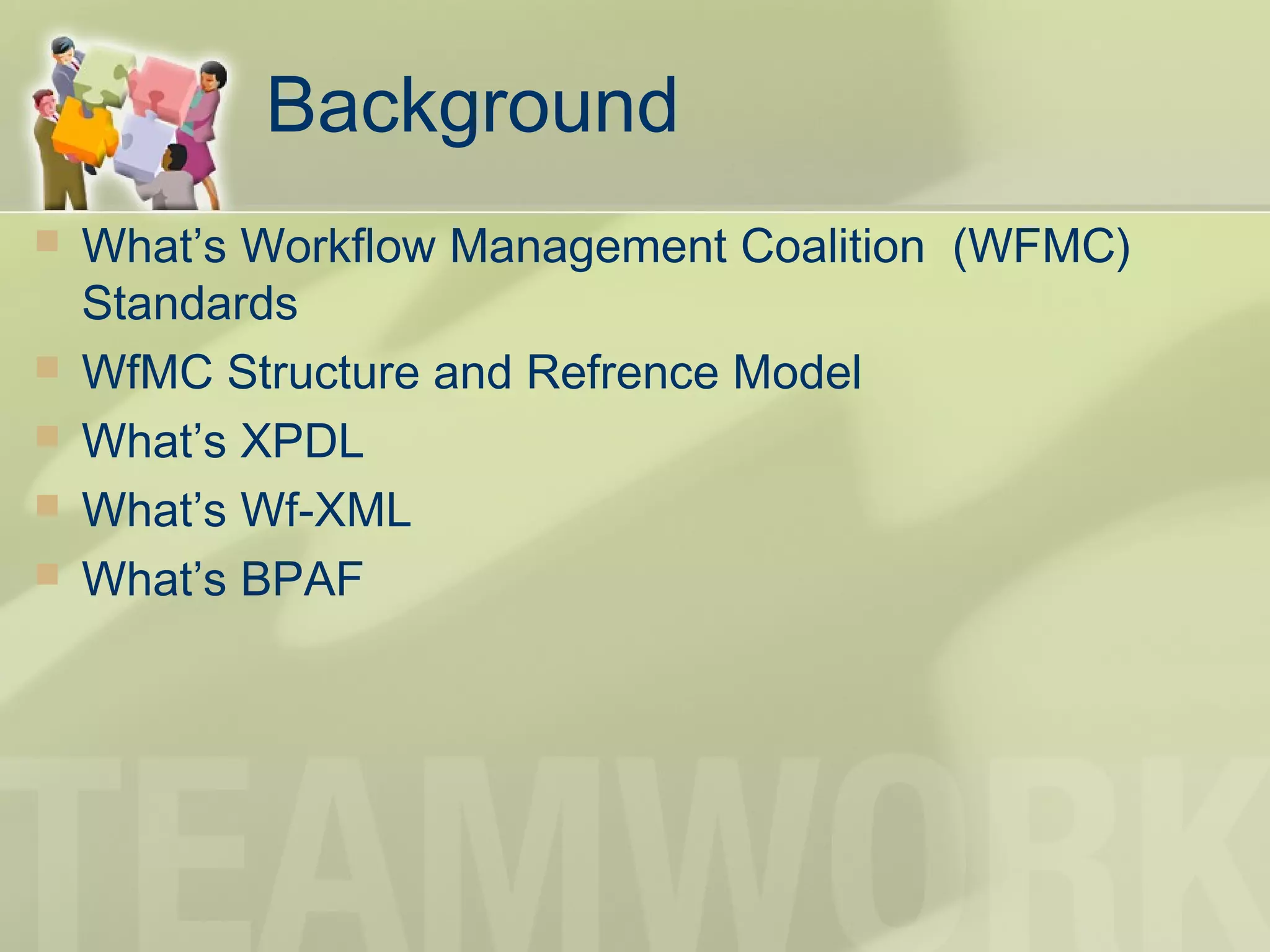 Background
 What’s Workflow Management Coalition (WFMC)
Standards
 WfMC Structure and Refrence Model
 What’s XPDL
 What’s Wf-XML
 What’s BPAF
 