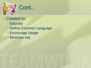 Cont..
 Created to:
 Educate
 Define Common Language
 Encourage Usage
 Minimize risk
 