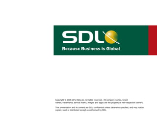 Copyright © 2008-2012 SDL plc. All rights reserved.. All company names, brand
names, trademarks, service marks, images and logos are the property of their respective owners.
This presentation and its content are SDL confidential unless otherwise specified, and may not be
copied, used or distributed except as authorised by SDL.
 