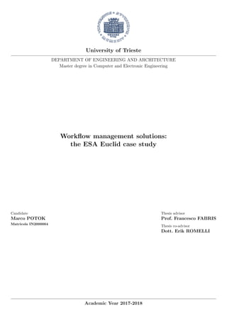 University of Trieste
DEPARTMENT OF ENGINEERING AND ARCHITECTURE
Master degree in Computer and Electronic Engineering
Workﬂow management solutions:
the ESA Euclid case study
Candidate
Marco POTOK
Matricola IN2000004
Thesis advisor
Prof. Francesco FABRIS
Thesis co-advisor
Dott. Erik ROMELLI
Academic Year 2017-2018
 
