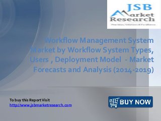 Workflow Management System
Market by Workflow System Types,
Users , Deployment Model - Market
Forecasts and Analysis (2014-2019)
To buy this ReportVisit
http://www.jsbmarketresearch.com
 