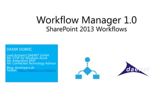 Workflow Manager 1.0
                            SharePoint 2013 Workflows

DAMIR DOBRIC
Lead Architect DAENET GmbH
Ms. VTSP for Windows Azure
Ms. Integration MVP
Ms. Connected Technology Advisor
Blog: developers.de
Twitter: https://twitter.com/ddobric
 