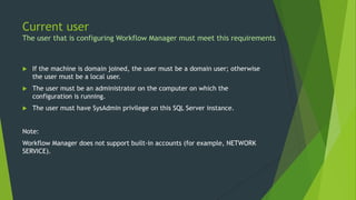 Current user
The user that is configuring Workflow Manager must meet this requirements
 If the machine is domain joined, ...