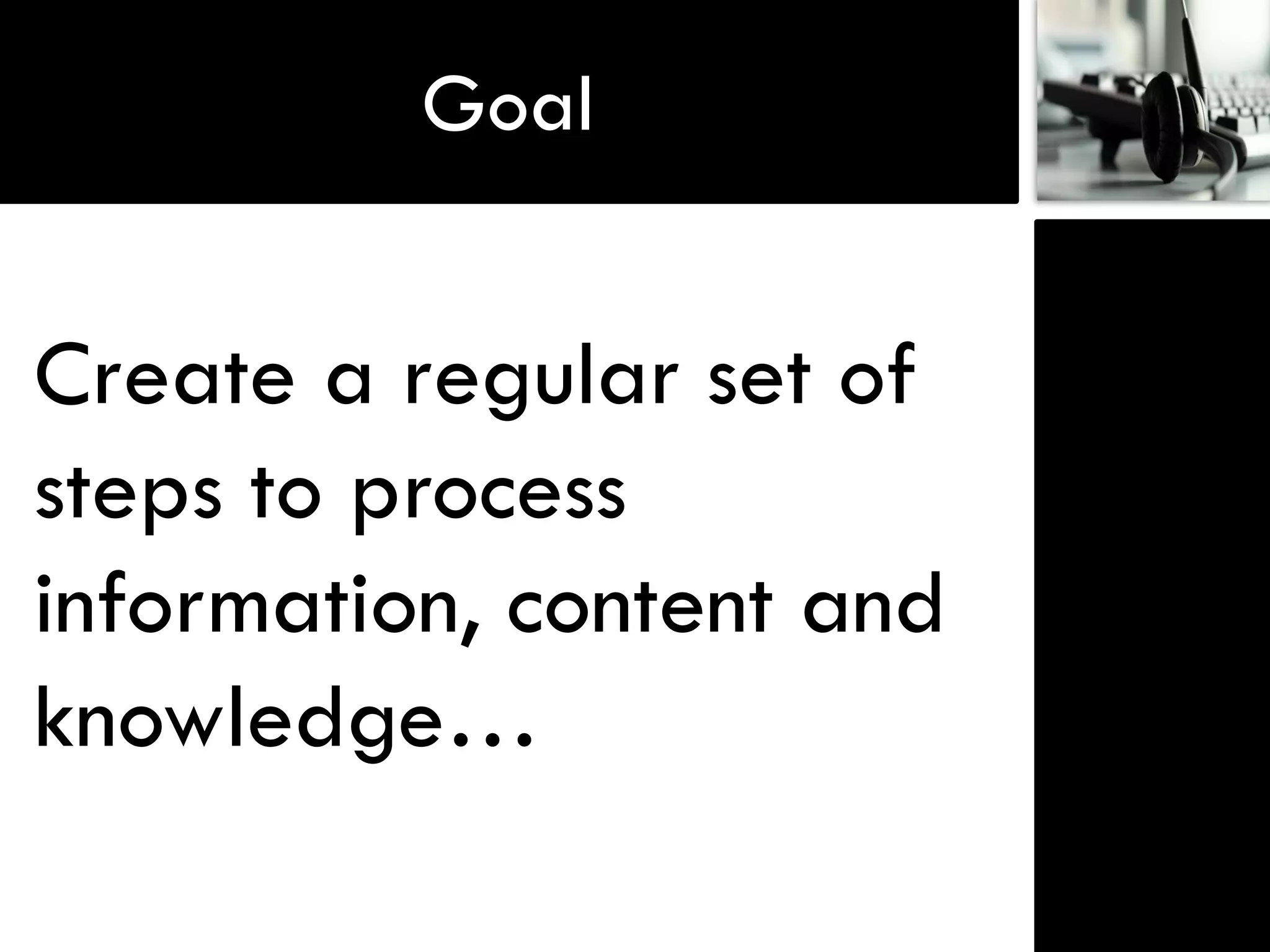 Goal


Create a regular set of
steps to process
information, content and
knowledge…
 