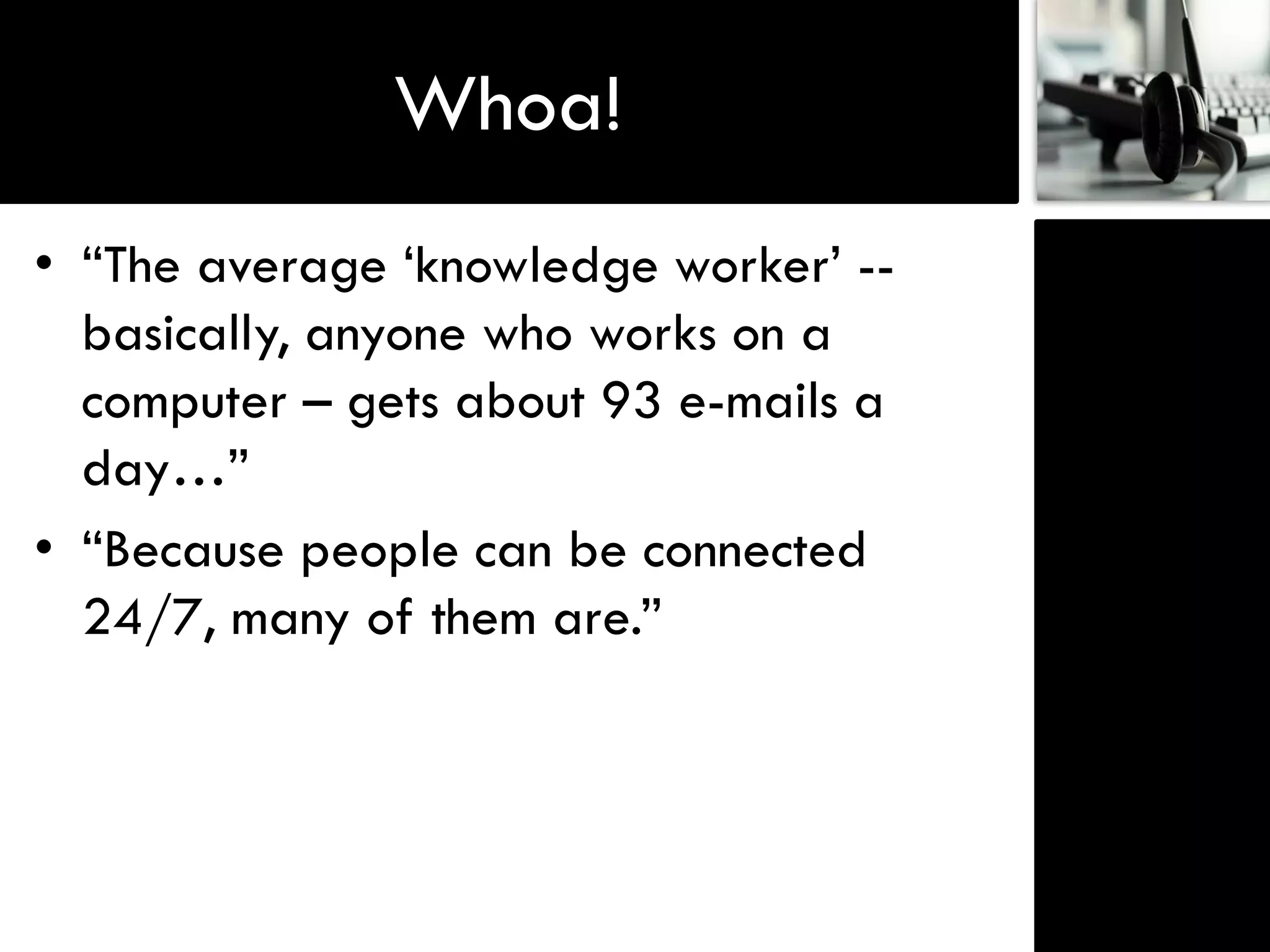 Whoa!
• “The average „knowledge worker‟ --
  basically, anyone who works on a
  computer – gets about 93 e-mails a
  day…”
• “Because people can be connected
  24/7, many of them are.”
 