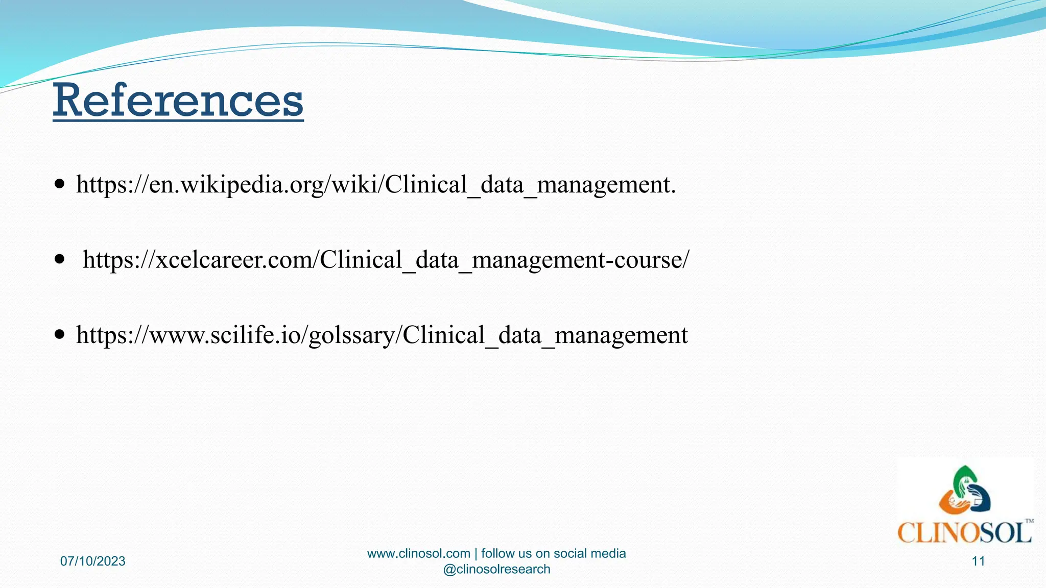 References
 https://en.wikipedia.org/wiki/Clinical_data_management.
 https://xcelcareer.com/Clinical_data_management-course/
 https://www.scilife.io/golssary/Clinical_data_management
07/10/2023
www.clinosol.com | follow us on social media
@clinosolresearch
11
 