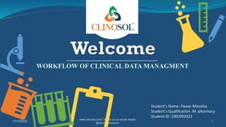 WORKFLOW OF CLINICAL DATA MANAGMENT
07/10/2023
www.clinosol.com | follow us on social media
@clinosolresearch
1
Student’s Name: Pawar Manisha
Student’s Qualification :M. pharmacy
Student ID :200/092023
 