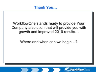 Thank You… WorkflowOne stands ready to provide Your Company a solution that will provide you with growth and improved 2010 results… Where and when can we begin…? 