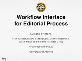 Workﬂow Interface 
  for Editorial Process "
                     Luciano	
  Frizzera,	
  
Stan	
  Ruecker,	
  Milena	
  Radzikowska,	
  Geoﬀrey	
  Rockwell,	
  
         Susan	
  Brown	
  and	
  the	
  INKE	
  Research	
  Group	
  
                    lfrizzera@ualberta.ca	
  
                    University	
  of	
  Alberta	
  
                                  	
  
 